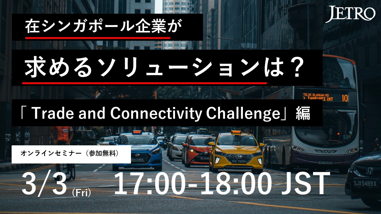 在シンガポール大手企業が求めるソリューションは？ 「Trade and Connectivity Challenge編」 オンラインセミナー（参加無料） 3/3(Fri)17:00-18:00 JST